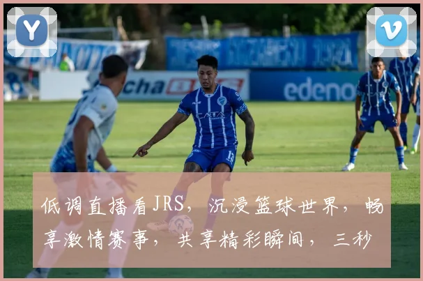 低调直播看JRS，沉浸篮球世界，畅享激情赛事，共享精彩瞬间，三秒必中，笑料百出