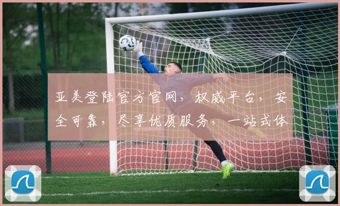 亚美登陆官方官网，权威平台，安全可靠，尽享优质服务，一站式体验，不容错过