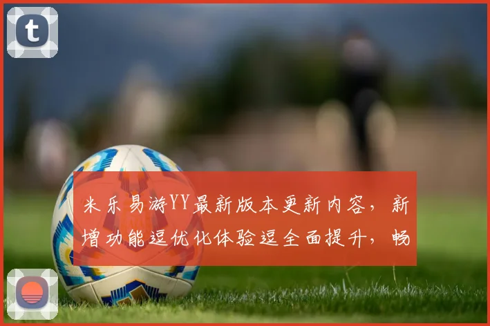 米乐易游YY最新版本更新内容，新增功能逗优化体验逗全面提升，畅享游戏乐趣