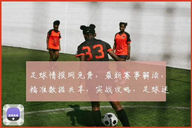 足球情报网免费，最新赛事解读，精准数据共享，实战攻略，足球迷必备，