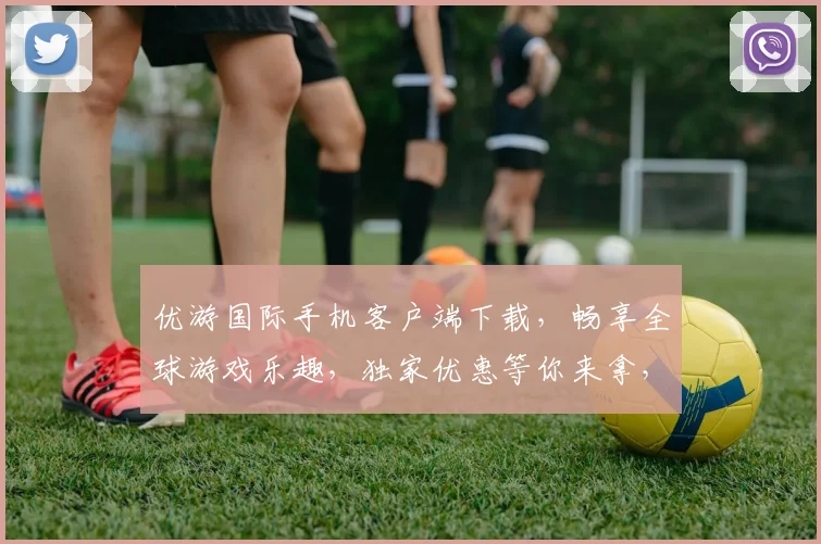 优游国际手机客户端下载，畅享全球游戏乐趣，独家优惠等你来拿，一键下载，体验不凡