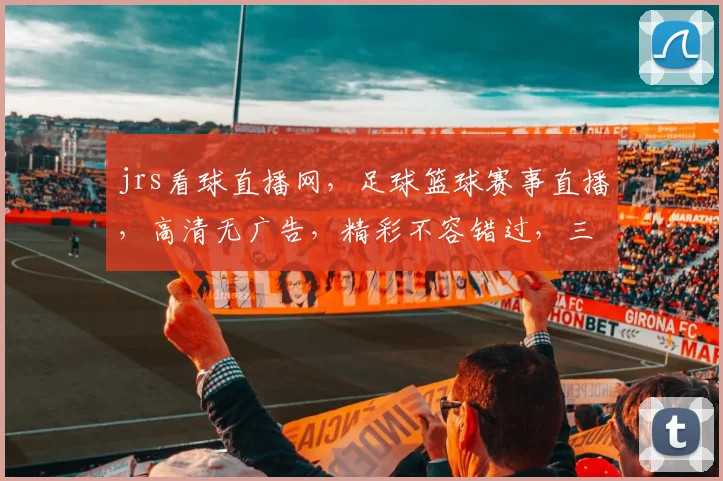 jrs看球直播网，足球篮球赛事直播，高清无广告，精彩不容错过，三重福利等你来