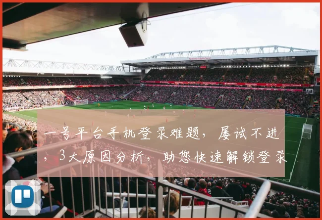 一号平台手机登录难题，屡试不进，3大原因分析，助您快速解锁登录
