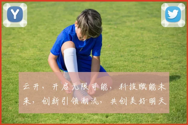 云开，开启无限可能，科技赋能未来，创新引领潮流，共创美好明天。