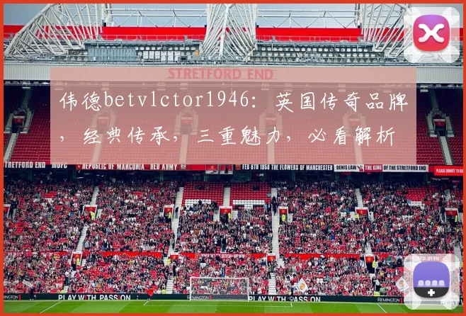 伟德betvlctor1946：英国传奇品牌，经典传承，三重魅力，必看解析