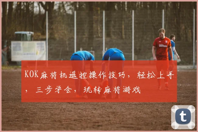 KOK麻将机遥控操作技巧，轻松上手，三步学会，玩转麻将游戏