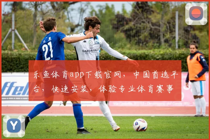 乐鱼体育app下载官网，中国首选平台，快速安装，体验专业体育赛事直播