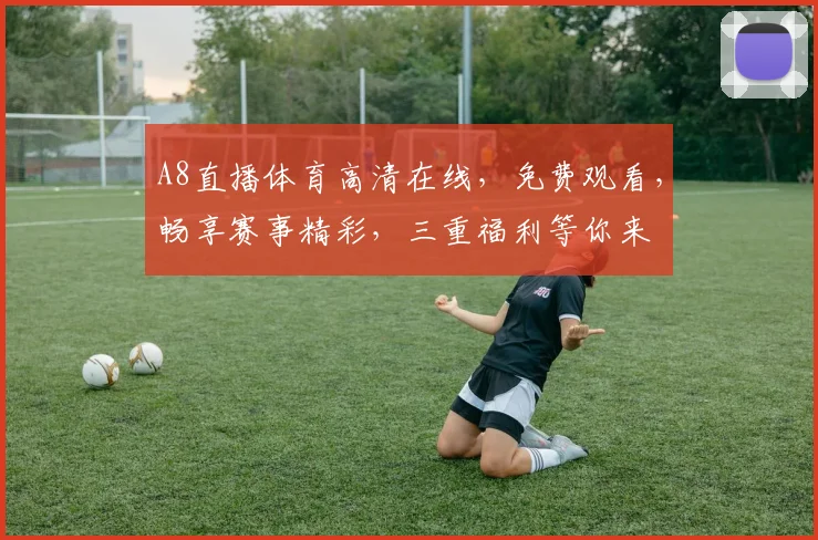 A8直播体育高清在线，免费观看，畅享赛事精彩，三重福利等你来