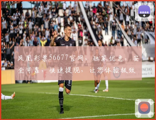 凤凰彩票56677官网，独家优惠，安全可靠，快速提现，让您体验极致娱乐