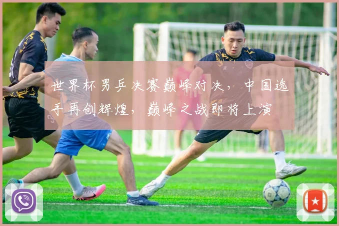 世界杯男乒决赛巅峰对决，中国选手再创辉煌，巅峰之战即将上演